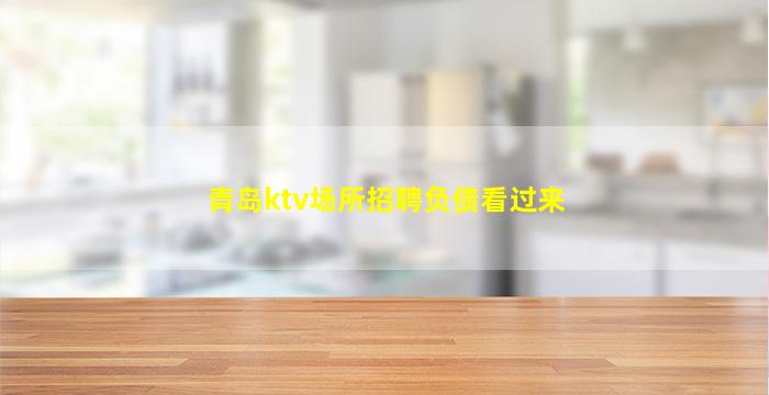 青岛ktv场所招聘负债看过来